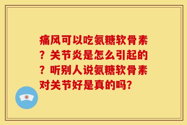 痛风可以吃氨糖软骨素？关节炎是怎么引起的？听别人说氨糖软骨素对关节好是真的吗？