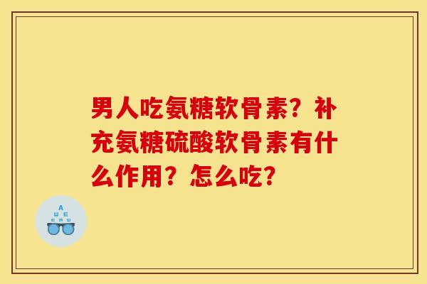 男人吃氨糖软骨素？补充氨糖硫酸软骨素有什么作用？怎么吃？