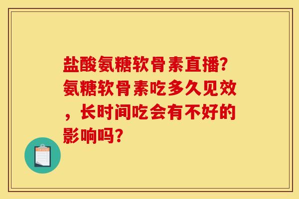 盐酸氨糖软骨素直播?氨糖软骨素吃多久见效,长时间吃会有不好的影响吗? 盐酸氨糖软骨素直播?氨糖软骨素吃多久见效,长时间吃会有不好的影响吗?