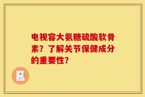 电视容大氨糖硫酸软骨素?了解关节保健成分的重要性? 电视容大氨糖硫酸软骨素?了解关节保健成分的重要性?