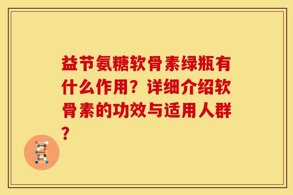 益节氨糖软骨素绿瓶有什么作用?详细介绍软骨素的功效与适用人群? 益节氨糖软骨素绿瓶有什么作用?详细介绍软骨素的功效与适用人群?