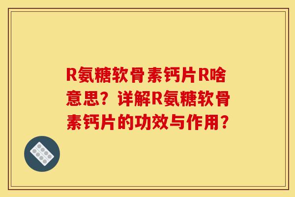 R氨糖软骨素钙片R啥意思?详解R氨糖软骨素钙片的功效与作用? R氨糖软骨素钙片R啥意思?详解R氨糖软骨素钙片的功效与作用?