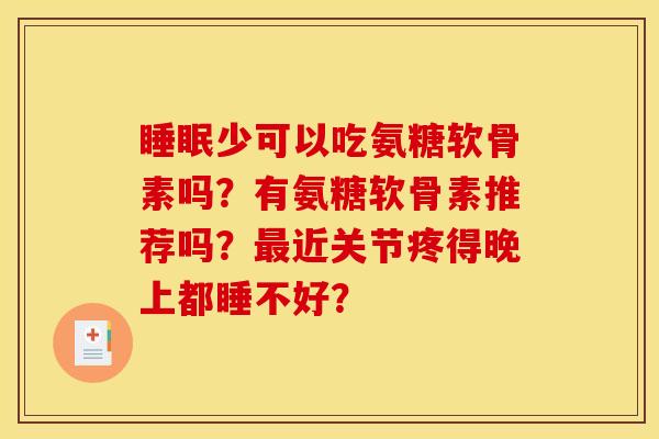 少可以吃氨糖软骨素吗?有氨糖软骨素推荐吗?近关节疼得晚上都睡不好? 少可以吃氨糖软骨素吗?有氨糖软骨素推荐吗?近关节疼得晚上都睡不好?