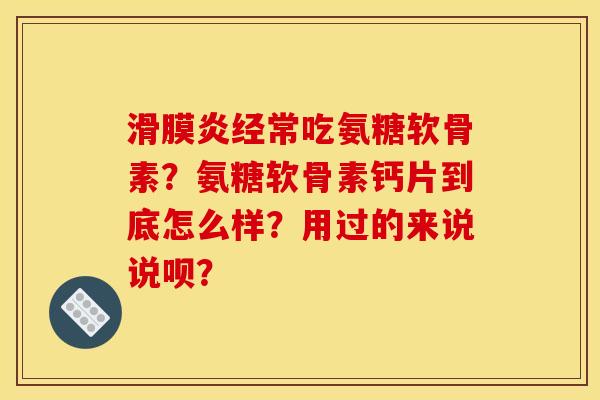 滑膜炎经常吃氨糖软骨素？氨糖软骨素钙片到底怎么样？用过的来说说呗？