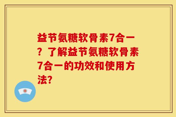 益节氨糖软骨素7合一？了解益节氨糖软骨素7合一的功效和使用方法？