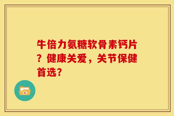 牛倍力氨糖软骨素钙片?健康关爱,关节保健首选? 牛倍力氨糖软骨素钙片?健康关爱,关节保健首选?