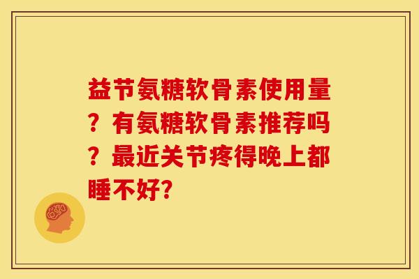 益节氨糖软骨素使用量？有氨糖软骨素推荐吗？近关节疼得晚上都睡不好？