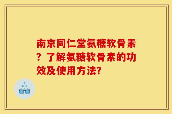 南京同仁堂氨糖软骨素？了解氨糖软骨素的功效及使用方法？