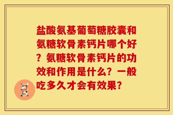 盐酸氨基葡萄糖胶囊和氨糖软骨素钙片哪个好？氨糖软骨素钙片的功效和作用是什么？一般吃多久才会有效果？