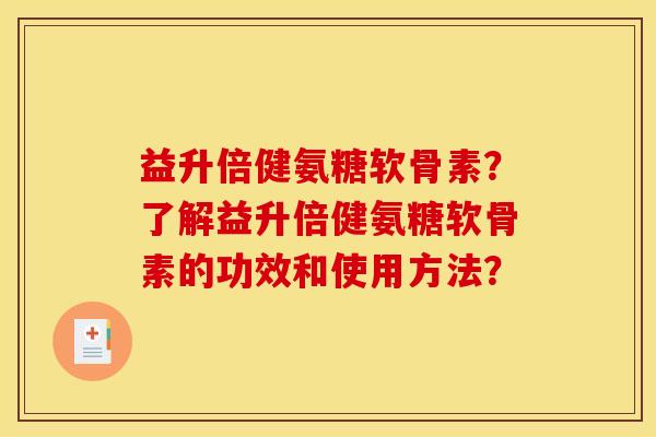 益升倍健氨糖软骨素？了解益升倍健氨糖软骨素的功效和使用方法？