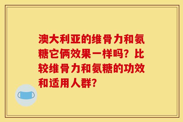 澳大利亚的维骨力和氨糖它俩效果一样吗？比较维骨力和氨糖的功效和适用人群？