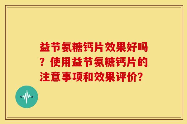益节氨糖钙片效果好吗？使用益节氨糖钙片的注意事项和效果评价？