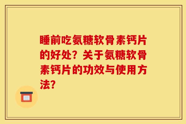睡前吃氨糖软骨素钙片的好处？关于氨糖软骨素钙片的功效与使用方法？
