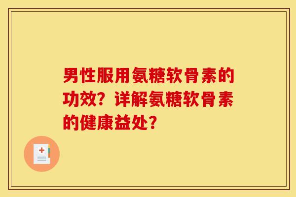 男性服用氨糖软骨素的功效？详解氨糖软骨素的健康益处？