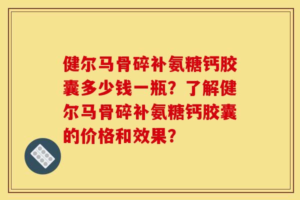 健尔马骨碎补氨糖钙胶囊多少钱一瓶？了解健尔马骨碎补氨糖钙胶囊的价格和效果？