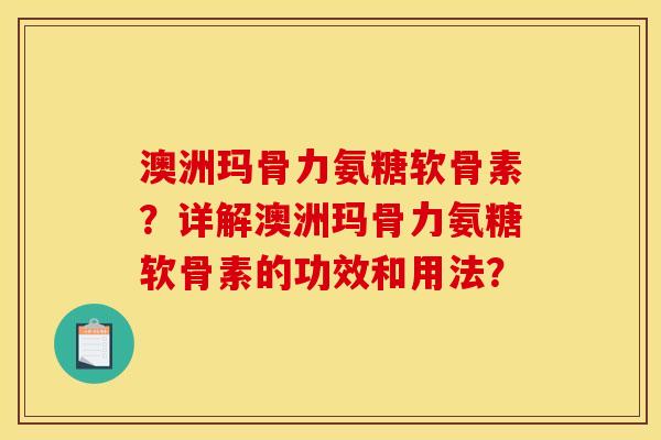 澳洲玛骨力氨糖软骨素？详解澳洲玛骨力氨糖软骨素的功效和用法？