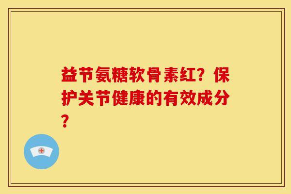 益节氨糖软骨素红?保护关节健康的有效成分? 益节氨糖软骨素红?保护关节健康的有效成分?