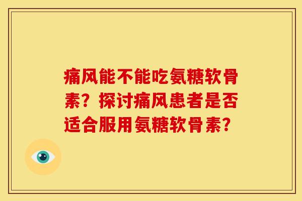 痛风能不能吃氨糖软骨素？探讨痛风患者是否适合服用氨糖软骨素？