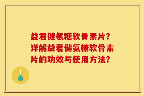益君健氨糖软骨素片？详解益君健氨糖软骨素片的功效与使用方法？