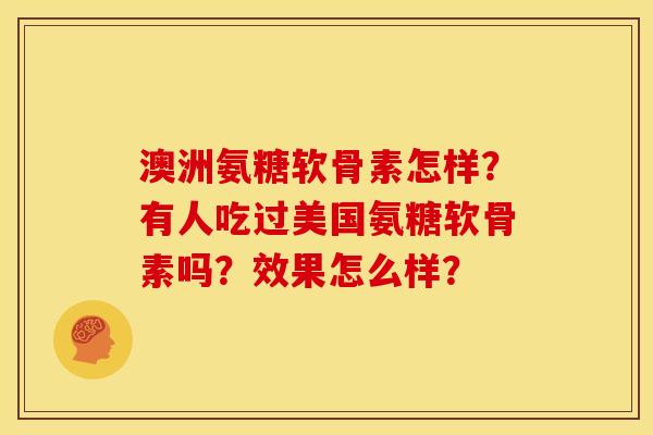澳洲氨糖软骨素怎样?有人吃过美国氨糖软骨素吗?效果怎么样? 澳洲氨糖软骨素怎样?有人吃过美国氨糖软骨素吗?效果怎么样?