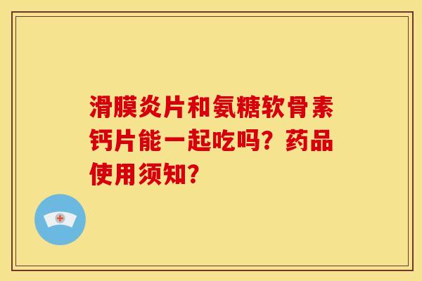 片和氨糖软骨素钙片能一起吃吗?药品使用须知? 片和氨糖软骨素钙片能一起吃吗?药品使用须知?