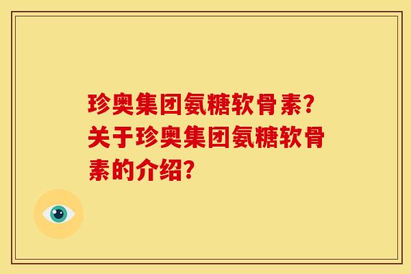 珍奥集团氨糖软骨素?关于珍奥集团氨糖软骨素的介绍? 珍奥集团氨糖软骨素?关于珍奥集团氨糖软骨素的介绍?