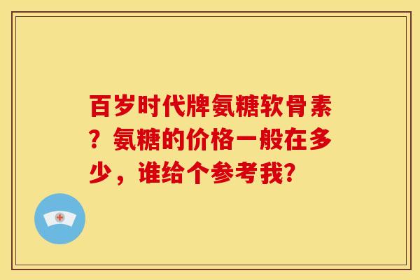 百岁时代牌氨糖软骨素？氨糖的价格一般在多少，谁给个参考我？