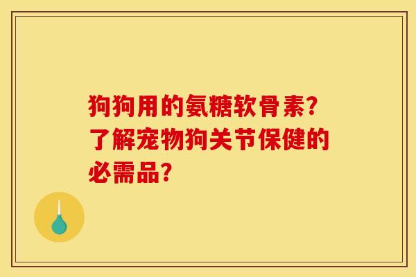 狗狗用的氨糖软骨素？了解宠物狗关节保健的必需品？