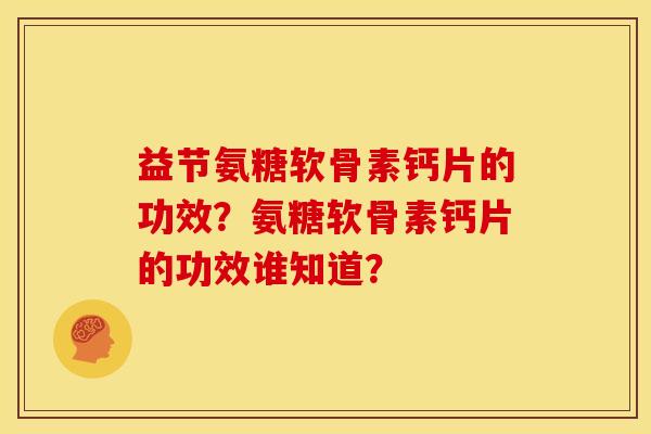 益节氨糖软骨素钙片的功效？氨糖软骨素钙片的功效谁知道？