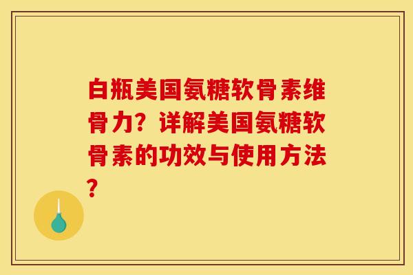 白瓶美国氨糖软骨素维骨力？详解美国氨糖软骨素的功效与使用方法？