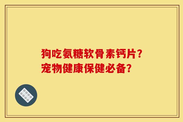 狗吃氨糖软骨素钙片?宠物健康保健必备? 狗吃氨糖软骨素钙片?宠物健康保健必备?