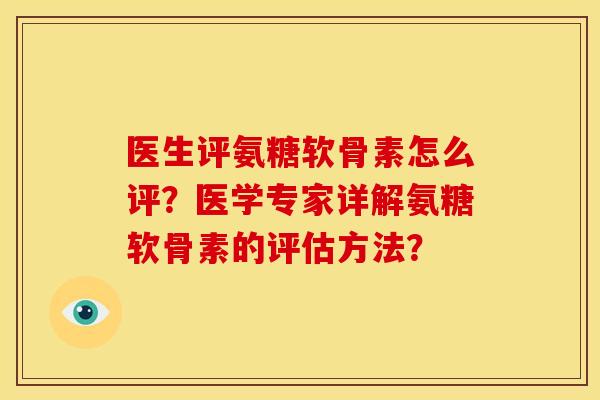 医生评氨糖软骨素怎么评？医学专家详解氨糖软骨素的评估方法？