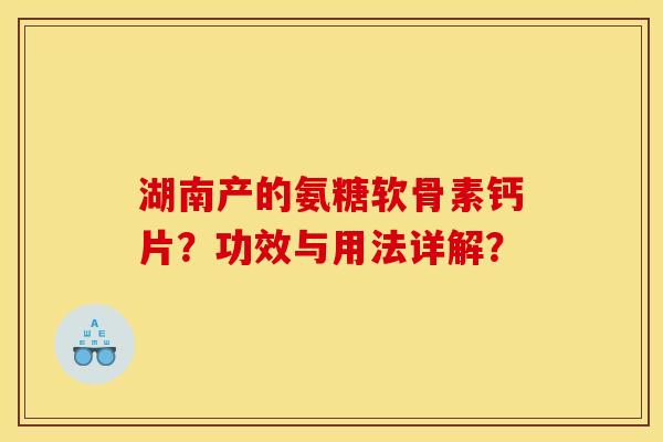湖南产的氨糖软骨素钙片？功效与用法详解？