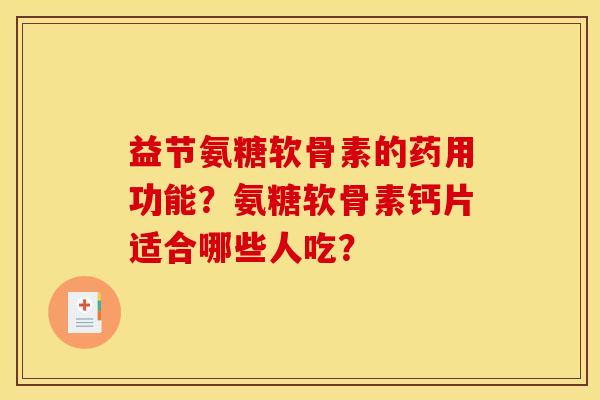 益节氨糖软骨素的药用功能?氨糖软骨素钙片适合哪些人吃? 益节氨糖软骨素的药用功能?氨糖软骨素钙片适合哪些人吃?