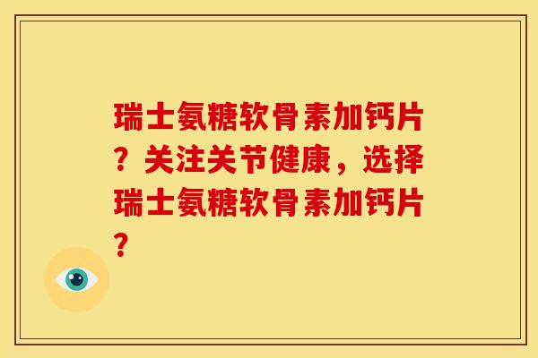 瑞士氨糖软骨素加钙片？关注关节健康，选择瑞士氨糖软骨素加钙片？