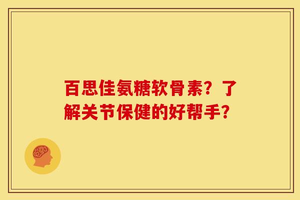 百思佳氨糖软骨素？了解关节保健的好帮手？