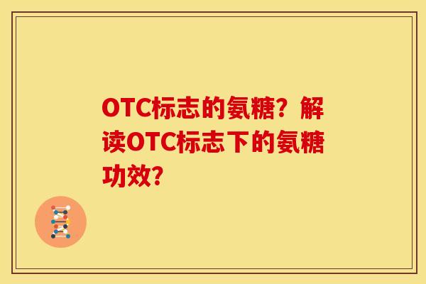 OTC标志的氨糖？解读OTC标志下的氨糖功效？