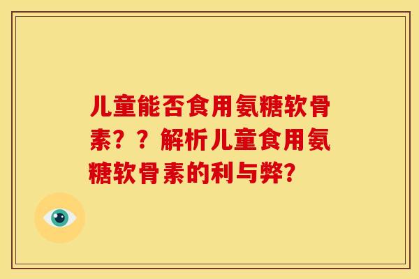 儿童能否食用氨糖软骨素？？解析儿童食用氨糖软骨素的利与弊？