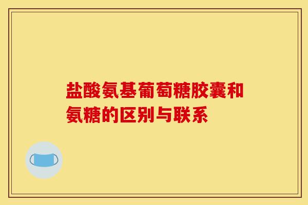 盐酸氨基葡萄糖胶囊和氨糖的区别与联系