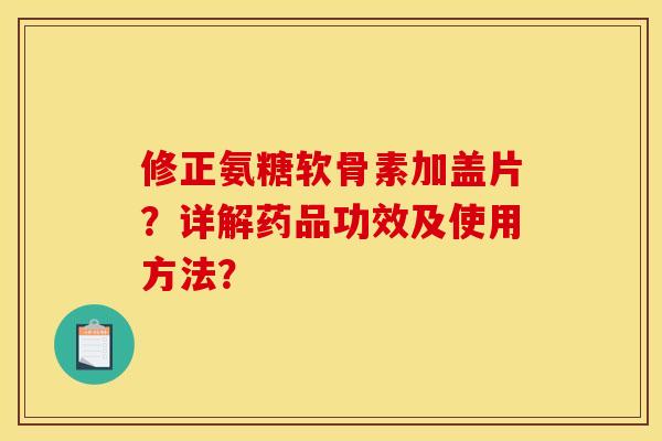 修正氨糖软骨素加盖片？详解药品功效及使用方法？