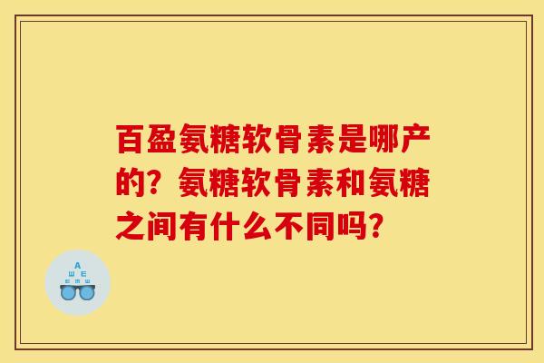百盈氨糖软骨素是哪产的？氨糖软骨素和氨糖之间有什么不同吗？