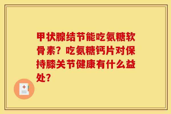 甲状腺结节能吃氨糖软骨素？吃氨糖钙片对保持膝关节健康有什么益处？