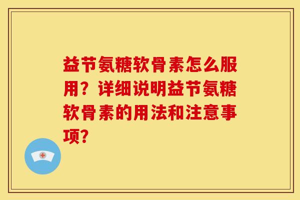 益节氨糖软骨素怎么服用?详细说明益节氨糖软骨素的用法和注意事项? 益节氨糖软骨素怎么服用?详细说明益节氨糖软骨素的用法和注意事项?