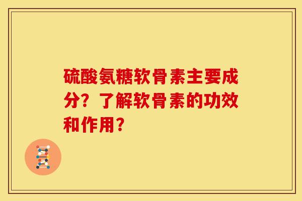 硫酸氨糖软骨素主要成分?了解软骨素的功效和作用? 硫酸氨糖软骨素主要成分?了解软骨素的功效和作用?