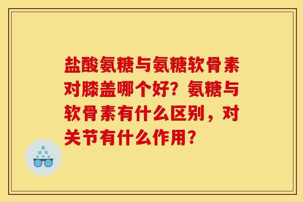 盐酸氨糖与氨糖软骨素对膝盖哪个好？氨糖与软骨素有什么区别，对关节有什么作用？