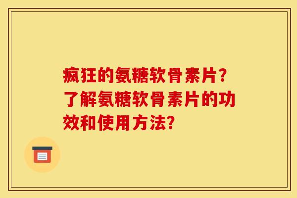 疯狂的氨糖软骨素片？了解氨糖软骨素片的功效和使用方法？