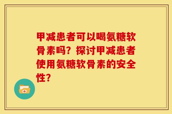 甲减患者可以喝氨糖软骨素吗?探讨甲减患者使用氨糖软骨素的安全性? 甲减患者可以喝氨糖软骨素吗?探讨甲减患者使用氨糖软骨素的安全性?