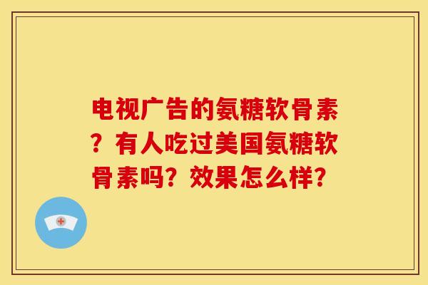 电视广告的氨糖软骨素？有人吃过美国氨糖软骨素吗？效果怎么样？