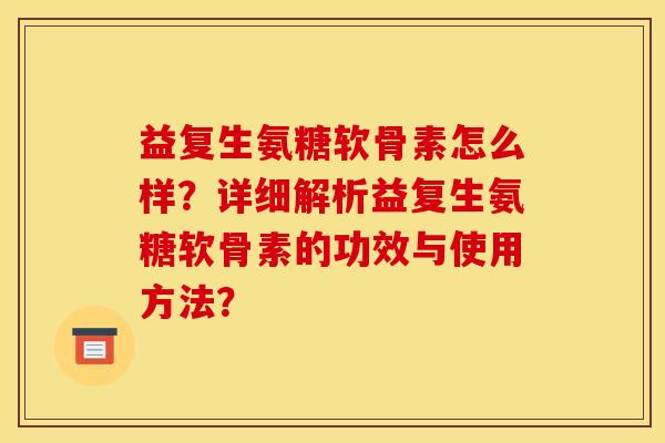 益复生氨糖软骨素怎么样？详细解析益复生氨糖软骨素的功效与使用方法？