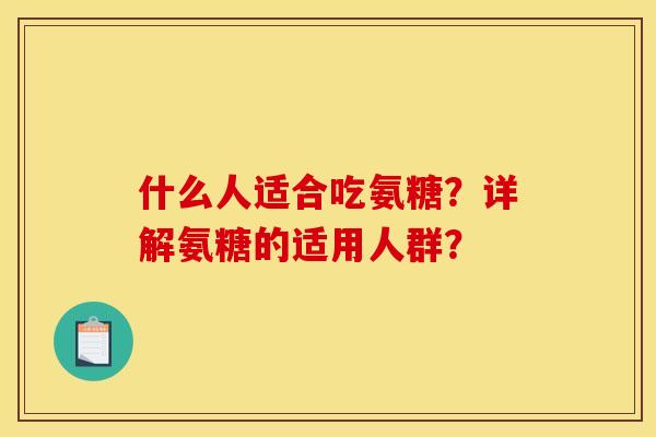 什么人适合吃氨糖？详解氨糖的适用人群？
